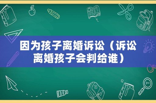 因?yàn)楹⒆与x婚訴訟（訴訟離婚孩子會(huì)判給誰）