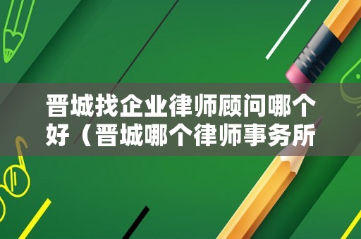 晉城找企業(yè)律師顧問哪個(gè)好（晉城哪個(gè)律師事務(wù)所好）