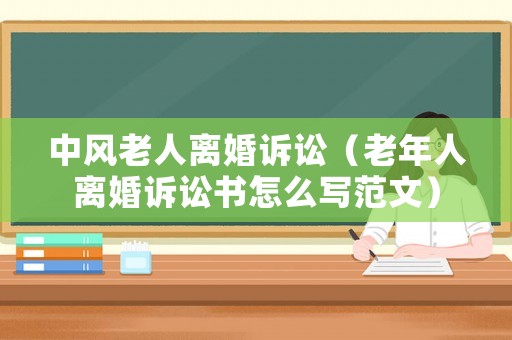 中風老人離婚訴訟（老年人離婚訴訟書怎么寫范文）