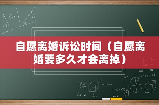 自愿離婚訴訟時間（自愿離婚要多久才會離掉）