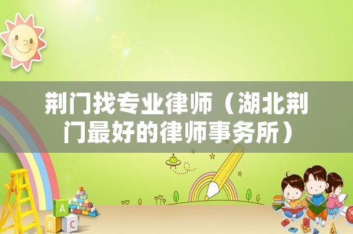 荊門找專業律師（湖北荊門最好的律師事務所）