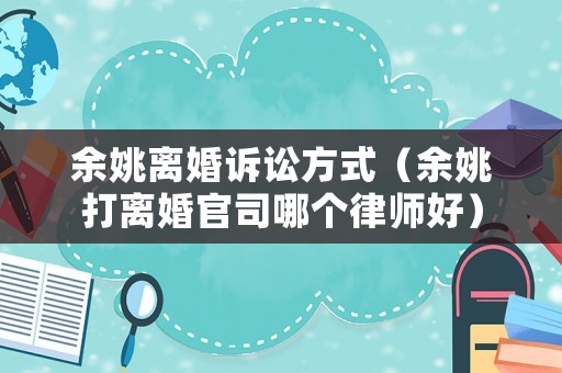 余姚離婚訴訟方式（余姚打離婚官司哪個律師好）