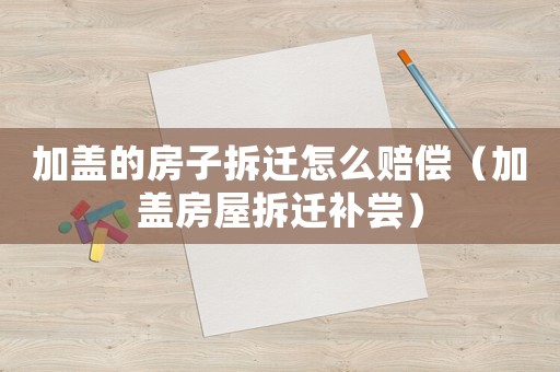 加蓋的房子拆遷怎么賠償（加蓋房屋拆遷補(bǔ)嘗）