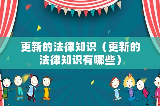 更新的法律知識（更新的法律知識有哪些）
