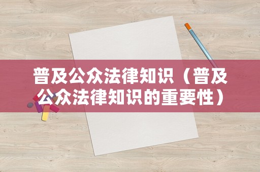 普及公眾法律知識（普及公眾法律知識的重要性）