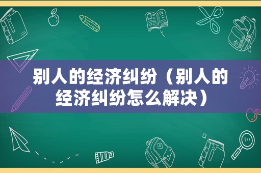別人的經濟糾紛（別人的經濟糾紛怎么解決）
