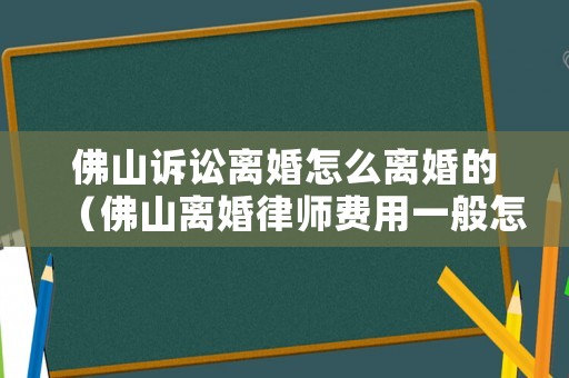佛山訴訟離婚怎么離婚的（佛山離婚律師費用一般怎么收費）