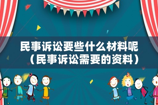 民事訴訟要些什么材料呢（民事訴訟需要的資料）