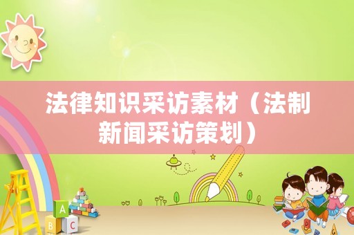 法律知識采訪素材（法制新聞采訪策劃）