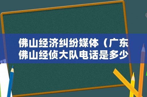 佛山經濟糾紛媒體（廣東佛山經偵大隊電話是多少）