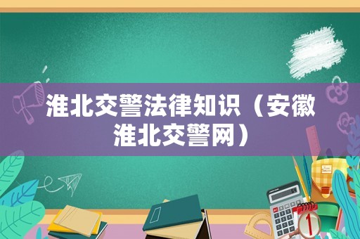 淮北交警法律知識（安徽淮北交警網）