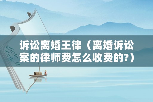 訴訟離婚王律（離婚訴訟案的律師費怎么收費的?）