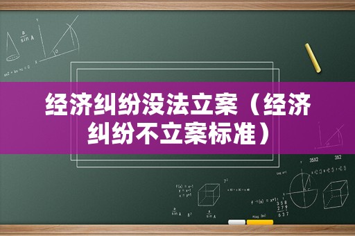 經濟糾紛沒法立案（經濟糾紛不立案標準）