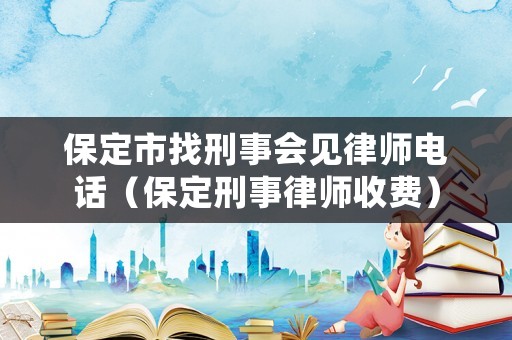 保定市找刑事會見律師電話（保定刑事律師收費）