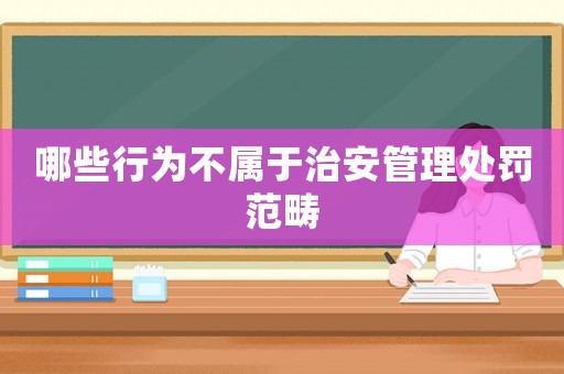 哪些行為不屬于治安管理處罰范疇