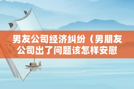 男友公司經濟糾紛（男朋友公司出了問題該怎樣安慰）