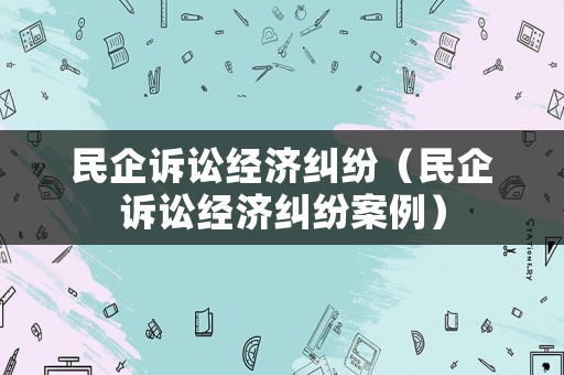 民企訴訟經(jīng)濟(jì)糾紛（民企訴訟經(jīng)濟(jì)糾紛案例）