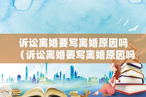 訴訟離婚要寫離婚原因嗎（訴訟離婚要寫離婚原因嗎）