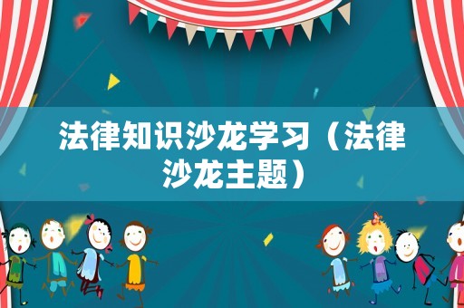 法律知識沙龍學習（法律沙龍主題）