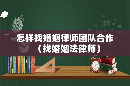 怎樣找婚姻律師團(tuán)隊(duì)合作（找婚姻法律師）