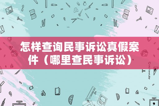 怎樣查詢(xún)民事訴訟真假案件（哪里查民事訴訟）