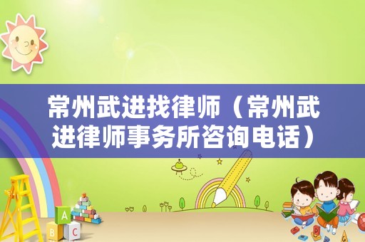 常州武進找律師（常州武進律師事務所咨詢電話）
