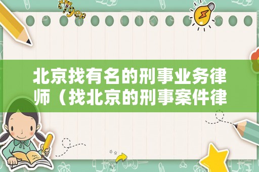 北京找有名的刑事業務律師（找北京的刑事案件律師事務所）