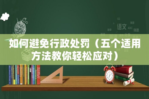 如何避免行政處罰（五個適用方法教你輕松應對）