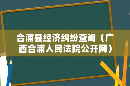 合浦縣經濟糾紛查詢（廣西合浦人民法院公開網）
