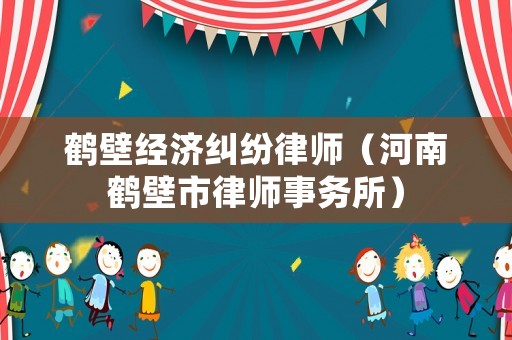 鶴壁經(jīng)濟(jì)糾紛律師（河南鶴壁市律師事務(wù)所）
