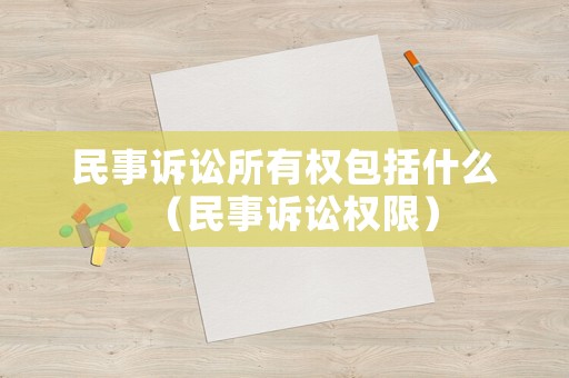 民事訴訟所有權包括什么（民事訴訟權限）