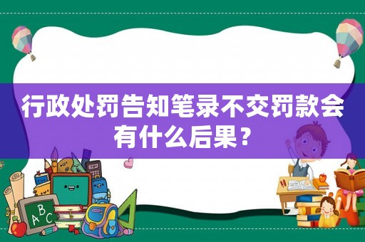 行政處罰告知筆錄不交罰款會有什么后果？