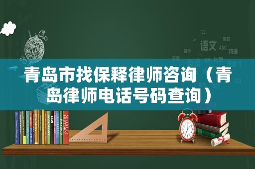 青島市找保釋律師咨詢（青島律師電話號碼查詢）