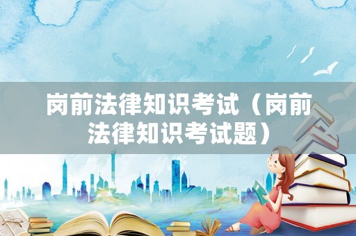 崗前法律知識考試（崗前法律知識考試題）