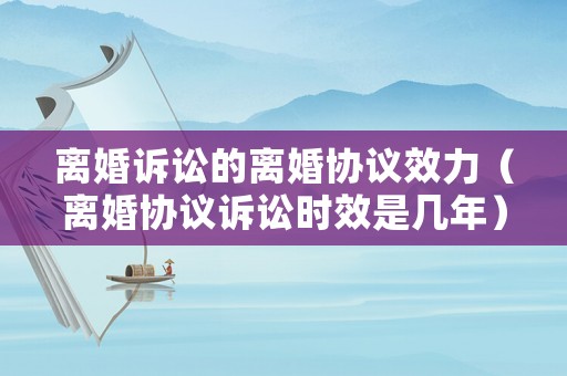 離婚訴訟的離婚協議效力（離婚協議訴訟時效是幾年）