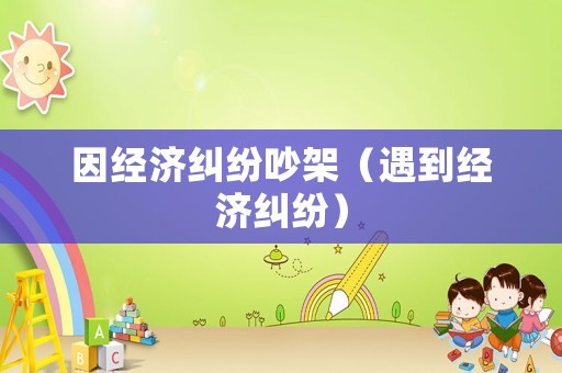 因經濟糾紛吵架（遇到經濟糾紛）