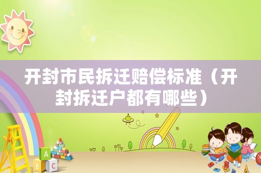 開封市民拆遷賠償標準（開封拆遷戶都有哪些）