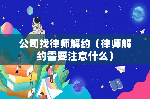公司找律師解約（律師解約需要注意什么）
