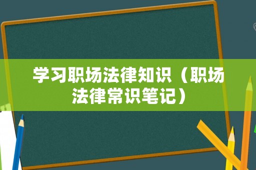 學習職場法律知識（職場法律常識筆記）