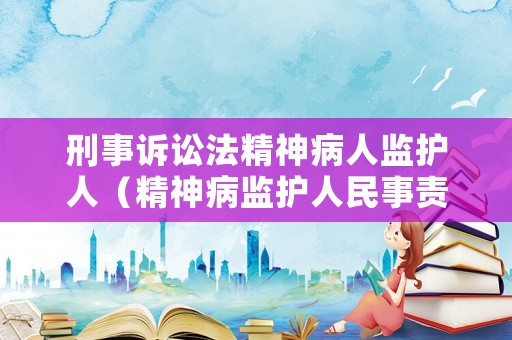 刑事訴訟法精神病人監(jiān)護人（精神病監(jiān)護人民事責(zé)任）