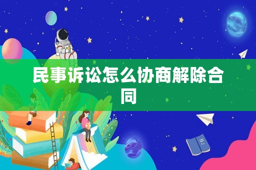 民事訴訟怎么協(xié)商解除合同