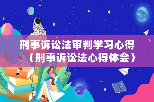 刑事訴訟法審判學習心得（刑事訴訟法心得體會）