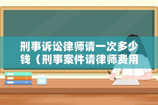 刑事訴訟律師請一次多少錢（刑事案件請律師費用多少）
