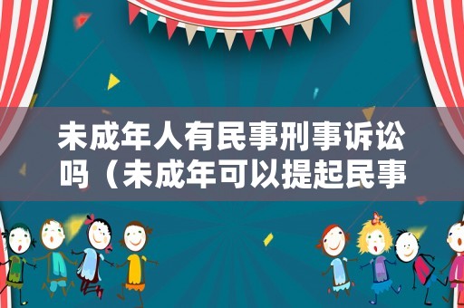 未成年人有民事刑事訴訟嗎（未成年可以提起民事訴訟）