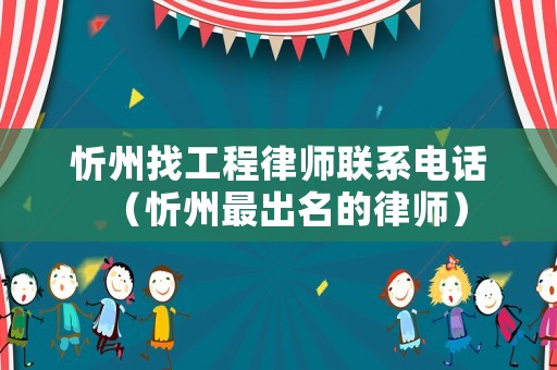 忻州找工程律師聯系電話（忻州最出名的律師）