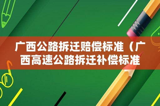 廣西公路拆遷賠償標準（廣西高速公路拆遷補償標準）