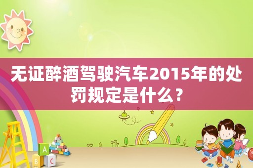 無證醉酒駕駛汽車2015年的處罰規定是什么？