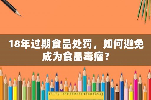 18年過期食品處罰，如何避免成為食品毒瘤？