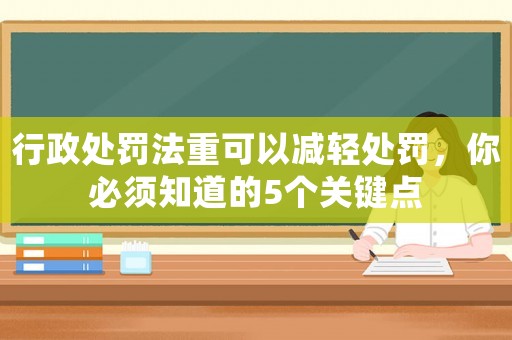 行政處罰法重可以減輕處罰，你必須知道的5個關鍵點