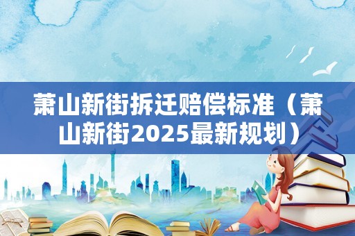 蕭山新街拆遷賠償標準（蕭山新街2025最新規劃）